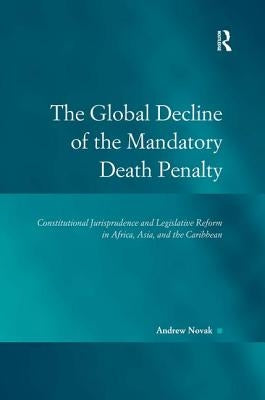 The Global Decline of the Mandatory Death Penalty: Constitutional Jurisprudence and Legislative Reform in Africa, Asia, and the Caribbean by Novak, Andrew