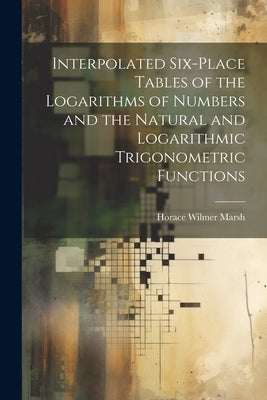 Interpolated Six-place Tables of the Logarithms of Numbers and the Natural and Logarithmic Trigonometric Functions by Marsh, Horace Wilmer
