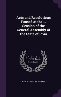 Acts and Resolutions Passed at the ... Session of the General Assembly of the State of Iowa by Iowa