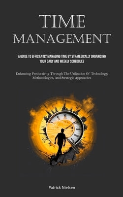 Time Management: A Guide To Efficiently Managing Time By Strategically Organising Your Daily And Weekly Schedules (Enhancing Productivi by Nielsen, Patrick