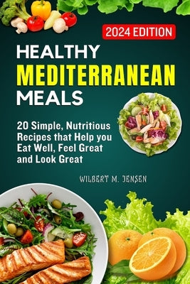 Healthy Mediterranean Meals: 20 Simple, nutritious recipes that help you eat well, feel great, and look great by M. Jensen, Wilbert