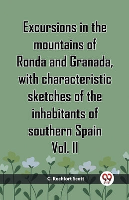 Excursions In The Mountains Of Ronda And Granada, With Characteristic Sketches Of The Inhabitants Of Southern Spain Vol. II by Scott, C. Rochfort