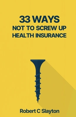 33 Ways Not to Screw Up Health Insurance by Slayton, Robert C.