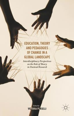 Education, Theory and Pedagogies of Change in a Global Landscape: Interdisciplinary Perspectives on the Role of Theory in Doctoral Research by Perselli, Victoria