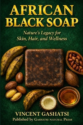 African Black Soap: Nature's Legacy for Skin, Hair, and Wellness: A Scientific, Cultural, and Practical Guide to African Black Soap for Skin, Hair, an by Gashatsi, Vincent