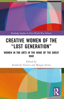 Creative Women of the "Lost Generation": Women in the Arts in the Wake of the Great War by Francis, Kimberly