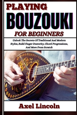 Playing Bouzouki for Beginners: Unlock The Secrets Of Traditional And Modern Styles, Build Finger Dexterity, Chord Progressions, And More From Scratch by Lincoln, Axel