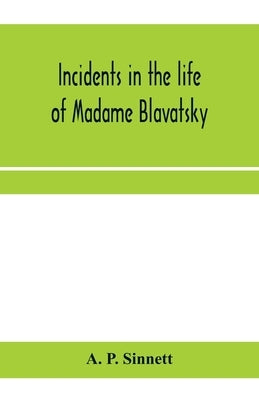 Incidents in the life of Madame Blavatsky by P. Sinnett, A.