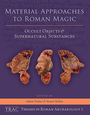 Material Approaches to Roman Magic: Occult Objects and Supernatural Substances by Parker, Adam