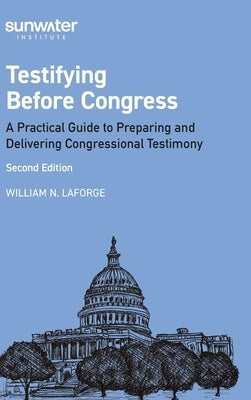 Testifying Before Congress, 2nd edition: A Practical Guide to Preparing and Delivering Congressional Testimony by LaForge, William