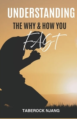 Understanding the "Why'' and "How" You Fast: A Biblical Guide to Fasting With Purpose, Power, and Spiritual Clarity by Njang, Taberock