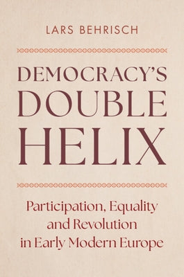 Democracy's Double Helix: Participation, Equality and Revolution in Early Modern Europe by Behrisch, Lars