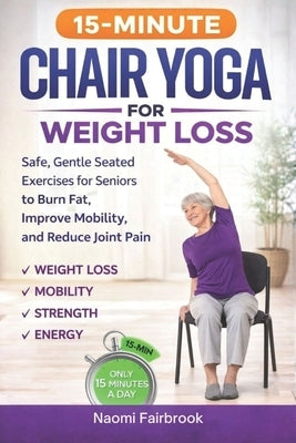 15-Minute Chair Yoga for Weight Loss: Safe, Gentle Seated Exercises for Seniors to Burn Fat, Improve Mobility, and Reduce Joint Pain by Fairbrook, Naomi