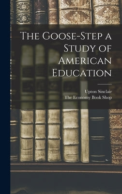 The Goose-Step a Study of American Education by Sinclair, Upton