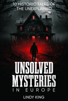 Unsolved Mysteries in Europe: 10 Historic Tales of the Unexplained by King, Lindy