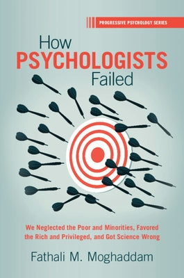 How Psychologists Failed: We Neglected the Poor and Minorities, Favored the Rich and Privileged, and Got Science Wrong by Moghaddam, Fathali M.