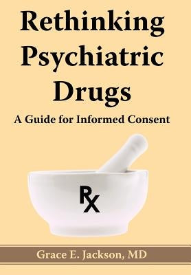 Rethinking Psychiatric Drugs: A Guide for Informed Consent by Jackson, Grace E.