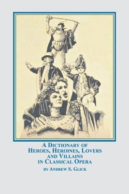 A Dictionary of Heroes, Heroines, Lovers, and Villains in Classical Opera by Glick, Andrew