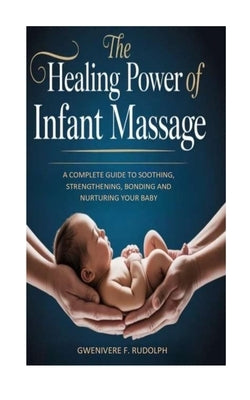 The Healing Power of Infant Massage: : A Complete Guide to Soothing, Strengthening, Bonding and Nurturing Your Baby by Rudolph, Gwenivere F.