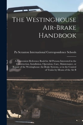 The Westinghouse Air-brake Handbook; a Convenient Reference Book for all Persons Interested in the Construction, Installation, Operation, Care, Mainte by International Correspondence Schools