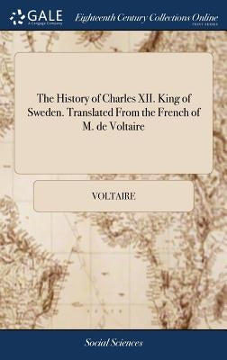The History of Charles XII. King of Sweden. Translated From the French of M. de Voltaire by Voltaire