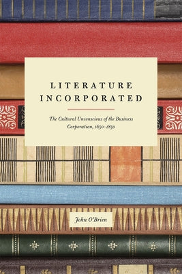Literature Incorporated: The Cultural Unconscious of the Business Corporation, 1650-1850 by O'Brien, John