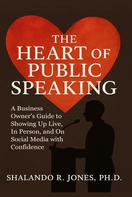 The Heart of Public Speaking: A Business Owner's Guide to Showing Up Live, In Person, and On Social Media with Confidence by Jones, Shalando R.