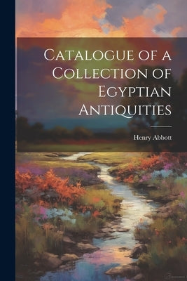 Catalogue of a Collection of Egyptian Antiquities by Abbott, Henry