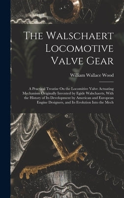 The Walschaert Locomotive Valve Gear: A Practical Treatise On the Locomitive Valve Actuating Mechanism Originally Invented by Egide Walschaerts, With by Wood, William Wallace