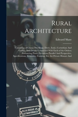 Rural Architecture: Consisting of Classic Dwellings, Doric, Ionic, Corinthian And Gothic, And Details Connected With Each of the Orders; E by Shaw, Edward