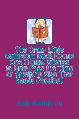 The Crazy Little Bathroom Book Round One (Funny Stories to Help Pass the Time or Anything Else That Needs Passing) by Hampton, Ash