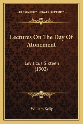 Lectures On The Day Of Atonement: Leviticus Sixteen (1902) by Kelly, William