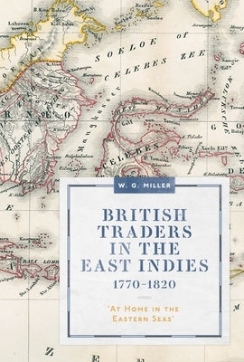 British Traders in the East Indies, 1770-1820: 'At Home in the Eastern Seas' by Miller, W. G.