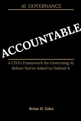 Accountable: A CFO's Framework for Governing AI Before You're Asked to Defend It by Zahn, Brian H.