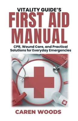 Vitality Guide's First Aid Manual: CPR, Wound Care, and Practical Solutions for Everyday Emergencies by Woods, Caren