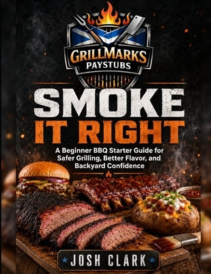 Smoke It Right: A Beginner BBQ Starter Guide for Safer Grilling, Better Flavor, and Backyard Confidence by Clark, Josh