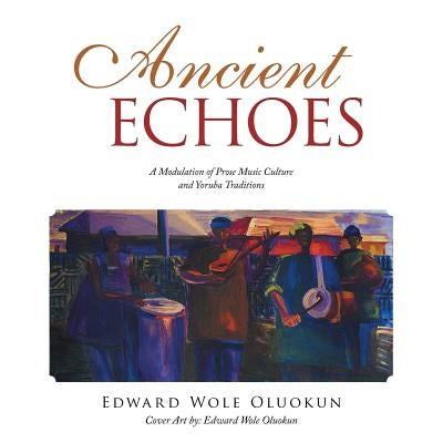 Ancient Echoes: A Modulation of Prose Music Culture and Yoruba Traditions by Oluokun, Edward Wole