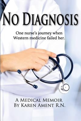 No Diagnosis: One Nurse's Journey When Western Medicine Failed Her by Ament, Karen