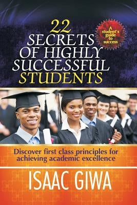 22 Secrets Of Highly Successful Students: Discover First Class Principles For Achieving Academic Excellence by Giwa, Isaac