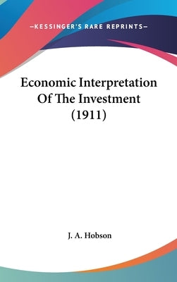 Economic Interpretation Of The Investment (1911) by Hobson, J. A.