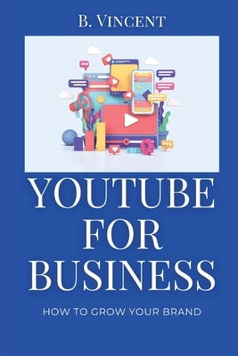 YouTube for Business: How to Grow Your Brand by Vincent, B.