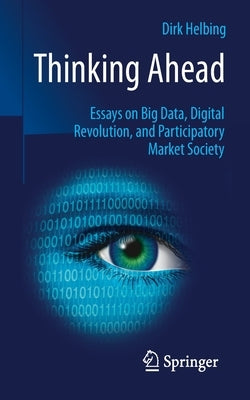 Thinking Ahead: Essays on Big Data, Digital Revolution, and Participatory Market Society by Helbing, Dirk