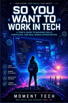 So You Want to Work in Tech: A Teen's Guide To Building Skills, Portfolios, And Real-World opportunities by Tech, Moment
