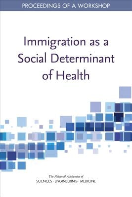 Immigration as a Social Determinant of Health: Proceedings of a Workshop by National Academies of Sciences Engineeri