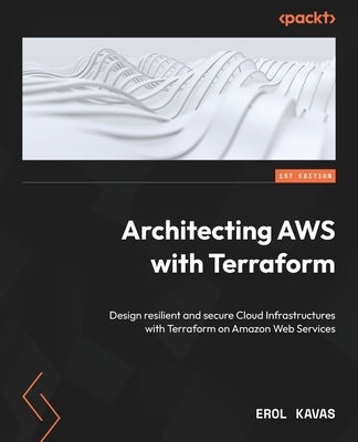 Architecting AWS with Terraform: Design resilient and secure Cloud Infrastructures with Terraform on Amazon Web Services by Kavas, Erol