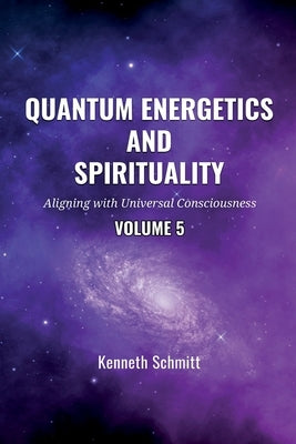 Quantum Energetics and Spirituality Volume 5: Aligning with Universal Consciousness by Schmitt, Kenneth