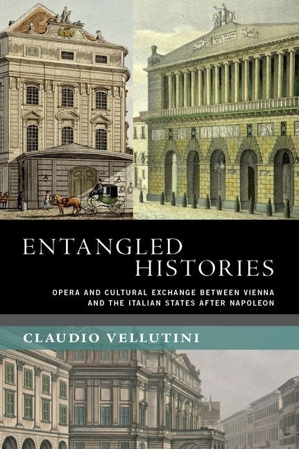 Entangled Histories: Opera and Cultural Exchange Between Vienna and the Italian States After Napoleon by Vellutini, Claudio