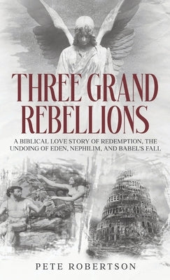 Three Grand Rebellions: A Biblical Love Story of Redemption, The Undoing of Eden, Nephilim, and Babel's Fall by Robertson, Pete