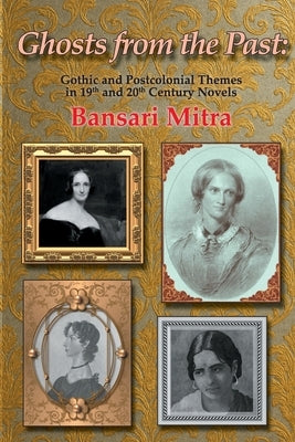 Ghosts from the Past: Gothic and Postcolonial Themes in 19th and 20th Century Novels by Mitra, Bansari