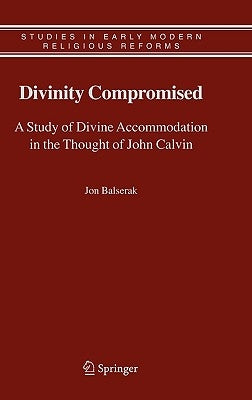 Divinity Compromised: A Study of Divine Accommodation in the Thought of John Calvin by Balserak, Jon